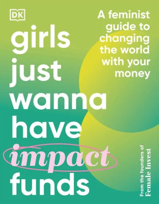 Girls Just Wanna Have Impact: Funds A Feminist Guide to Changing the World with Your Money